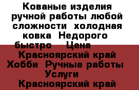 Кованые изделия ручной работы любой сложности, холодная ковка! Недорого, быстро  › Цена ­ 100 - Красноярский край Хобби. Ручные работы » Услуги   . Красноярский край